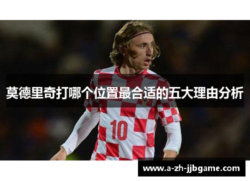 莫德里奇打哪个位置最合适的五大理由分析