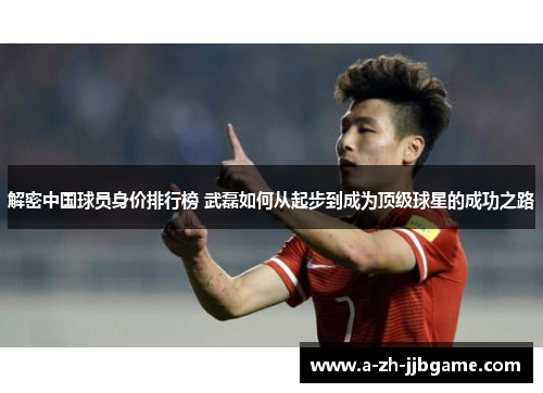 解密中国球员身价排行榜 武磊如何从起步到成为顶级球星的成功之路