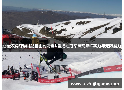 谷爱凌勇夺崇礼站自由式滑雪U型场地冠军展现巅峰实力与无限潜力