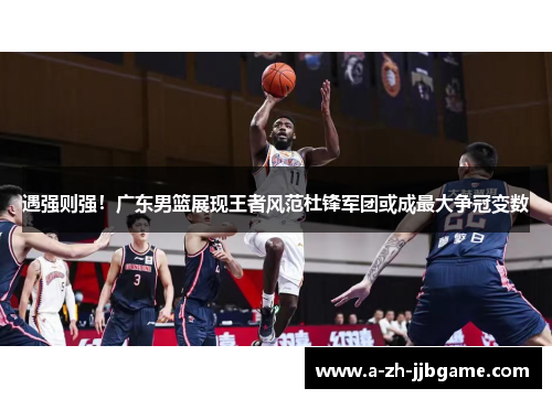 遇强则强！广东男篮展现王者风范杜锋军团或成最大争冠变数