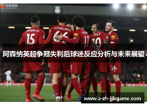 阿森纳英超争冠失利后球迷反应分析与未来展望