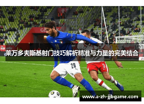 莱万多夫斯基射门技巧解析精准与力量的完美结合