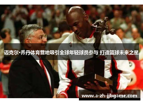 迈克尔·乔丹体育营地吸引全球年轻球员参与 打造篮球未来之星