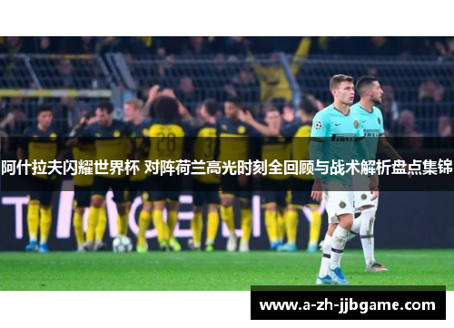 阿什拉夫闪耀世界杯 对阵荷兰高光时刻全回顾与战术解析盘点集锦
