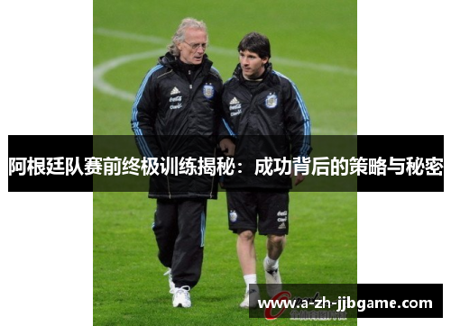 阿根廷队赛前终极训练揭秘：成功背后的策略与秘密