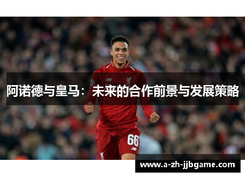阿诺德与皇马：未来的合作前景与发展策略