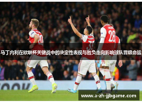 马丁内利在欧联杯关键战中的决定性表现与胜负走向影响球队晋级命运