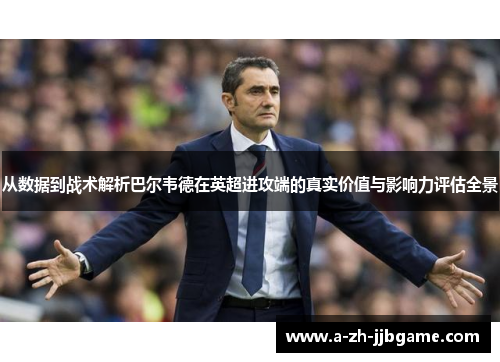 从数据到战术解析巴尔韦德在英超进攻端的真实价值与影响力评估全景