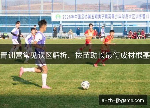 青训营常见误区解析,拔苗助长最伤成材根基 青训营常见误区解析,拔苗助长最伤成材根基